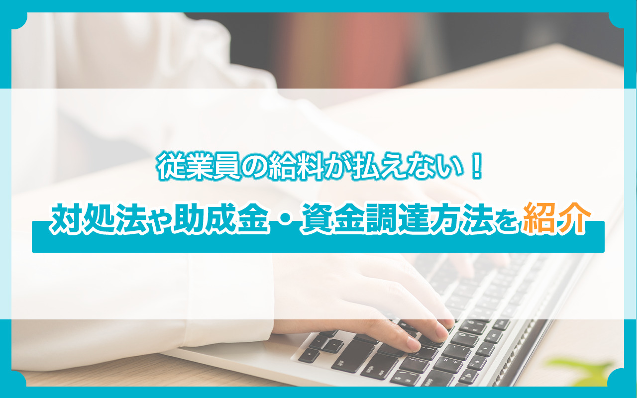 従業員の給料が払えない！ 対処法や助成金・資金調達方法を紹介