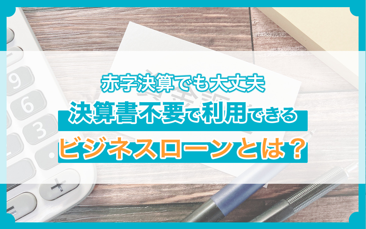 【赤字決算でも大丈夫】決算書不要で利用できるビジネスローンとは？