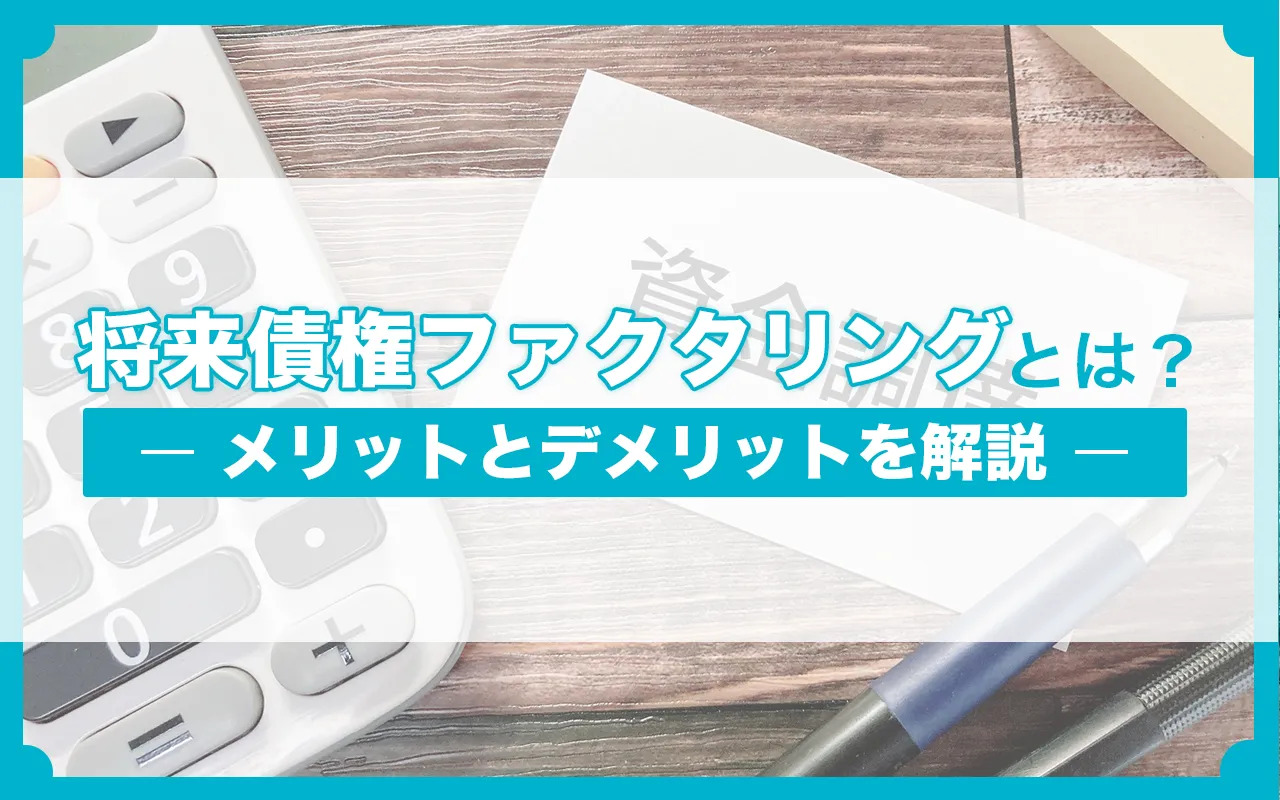将来債権ファクタリングとは？メリット・デメリットを紹介