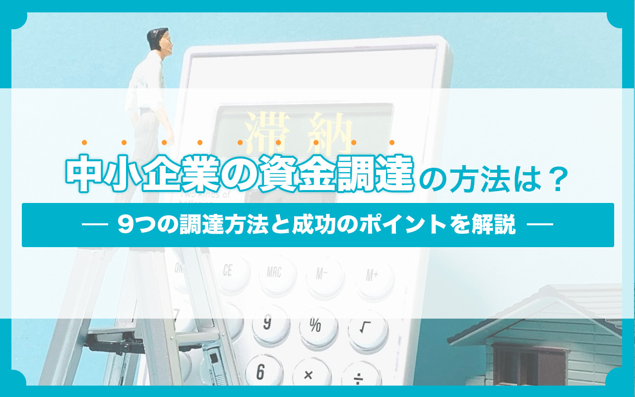 中小企業の資金調達の方法は？9つの調達方法と成功のポイントを解説