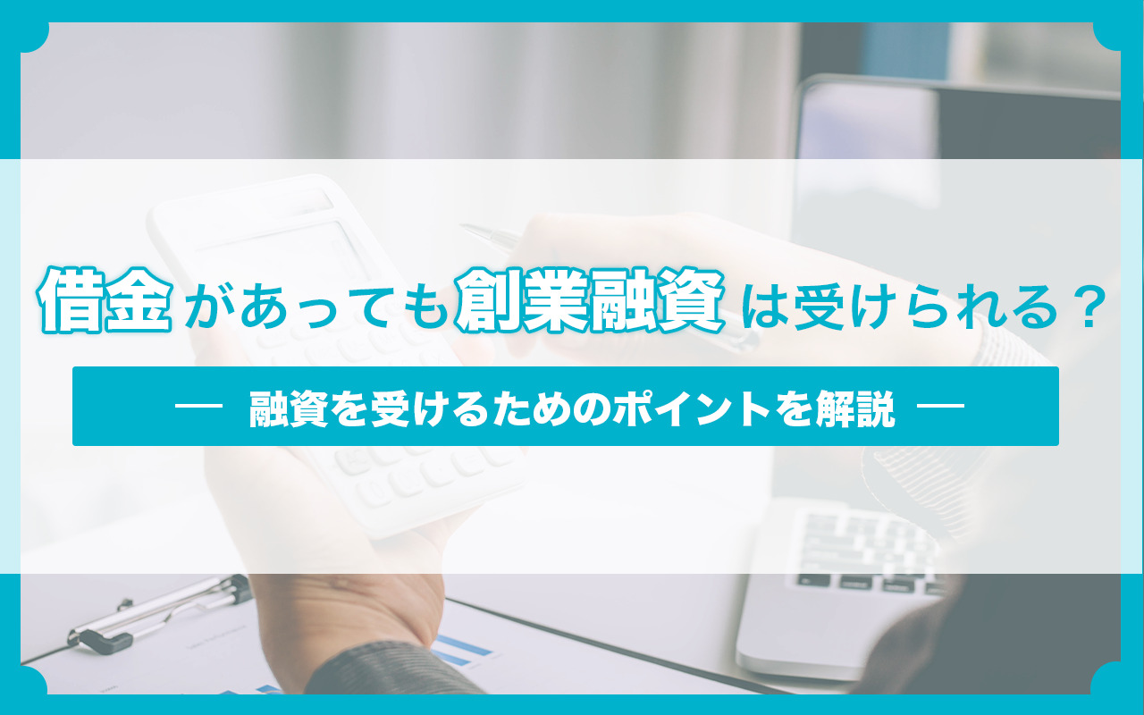 借金があっても創業融資は受けられる？融資を受けるためのポイントを解説