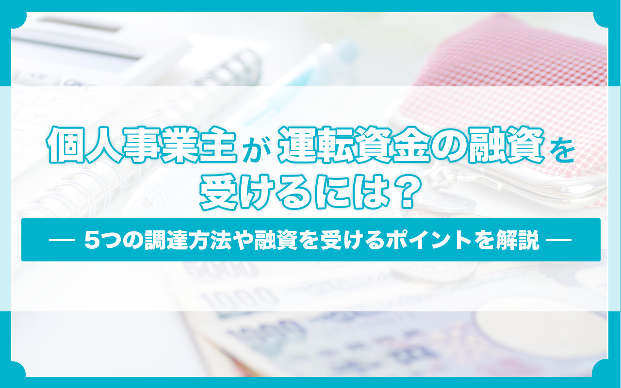 個人事業主が運転資金の融資を受けるには？5つの調達方法や融資を受けるポイントを解説