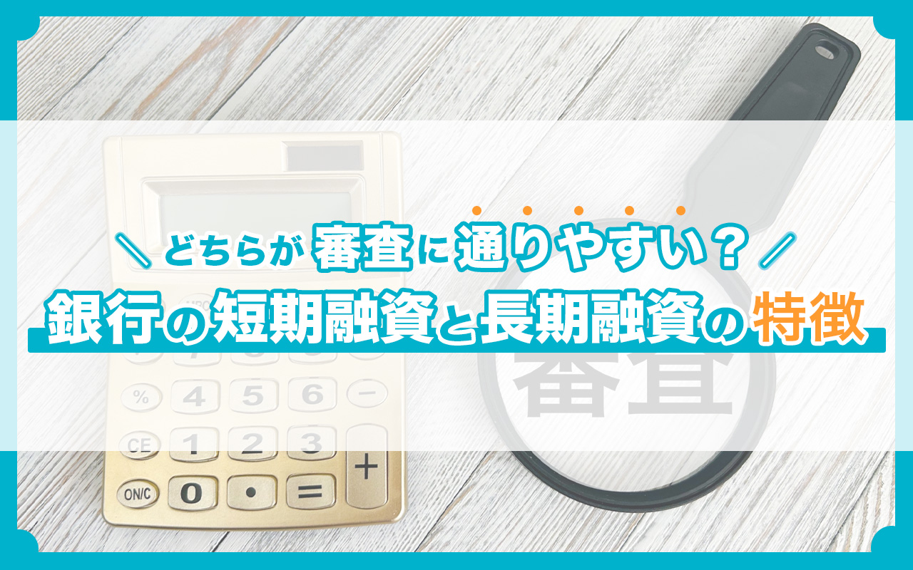 どちらが審査に通りやすい？ 銀行の短期融資と長期融資の特徴