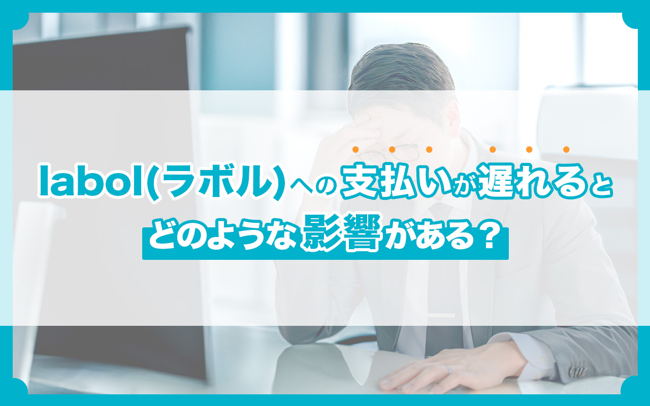 labol（ラボル）への支払いが遅れるとどのような影響がある？