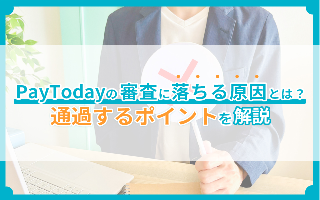 PayTodayの審査に落ちる原因とは？通過するポイントを解説